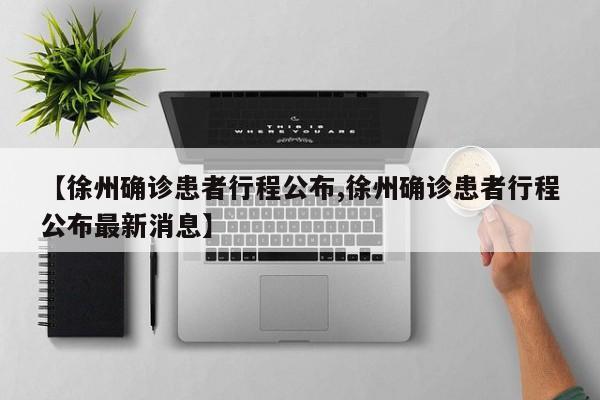 【徐州确诊患者行程公布,徐州确诊患者行程公布最新消息】
