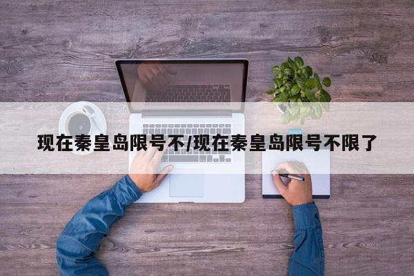 现在秦皇岛限号不/现在秦皇岛限号不限了