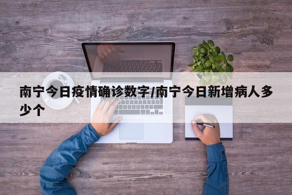 南宁今日疫情确诊数字/南宁今日新增病人多少个