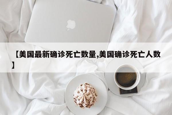 【美国最新确诊死亡数量,美国确诊死亡人数】