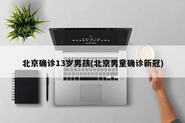 北京确诊13岁男孩(北京男童确诊新冠)