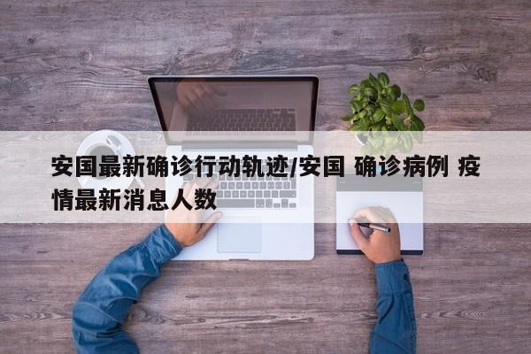 安国最新确诊行动轨迹/安国 确诊病例 疫情最新消息人数