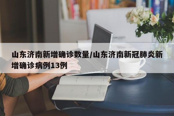 山东济南新增确诊数量/山东济南新冠肺炎新增确诊病例13例