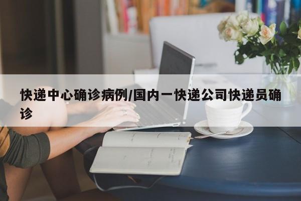 快递中心确诊病例/国内一快递公司快递员确诊