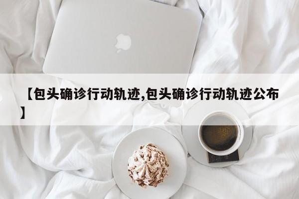 【包头确诊行动轨迹,包头确诊行动轨迹公布】