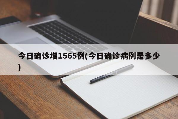 今日确诊增1565例(今日确诊病例是多少)