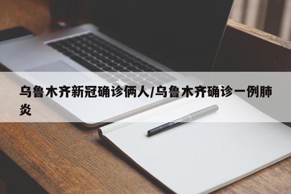 乌鲁木齐新冠确诊俩人/乌鲁木齐确诊一例肺炎