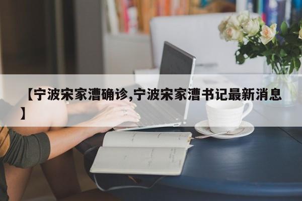 【宁波宋家漕确诊,宁波宋家漕书记最新消息】