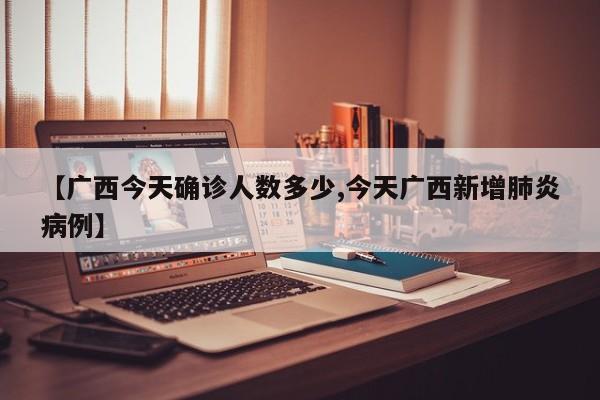 【广西今天确诊人数多少,今天广西新增肺炎病例】