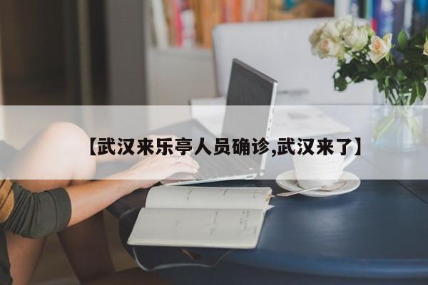 【武汉来乐亭人员确诊,武汉来了】