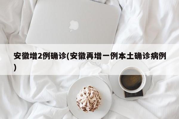安徽增2例确诊(安徽再增一例本土确诊病例)
