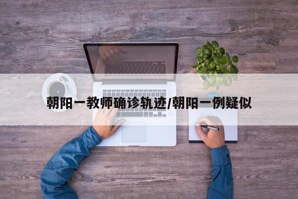 朝阳一教师确诊轨迹/朝阳一例疑似
