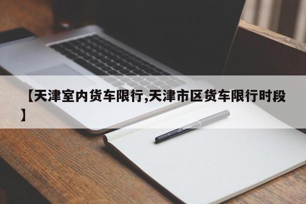【天津室内货车限行,天津市区货车限行时段】
