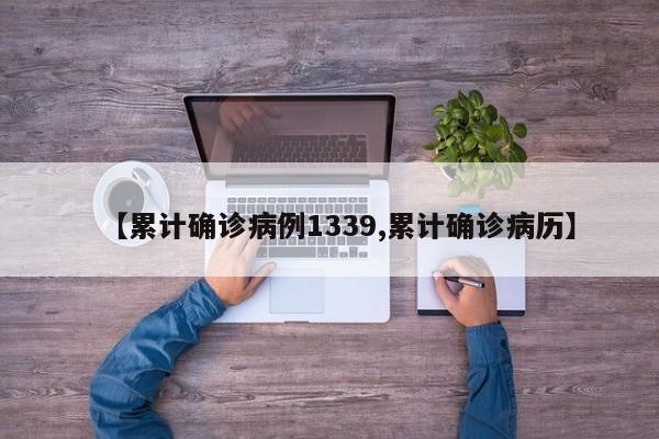 【累计确诊病例1339,累计确诊病历】