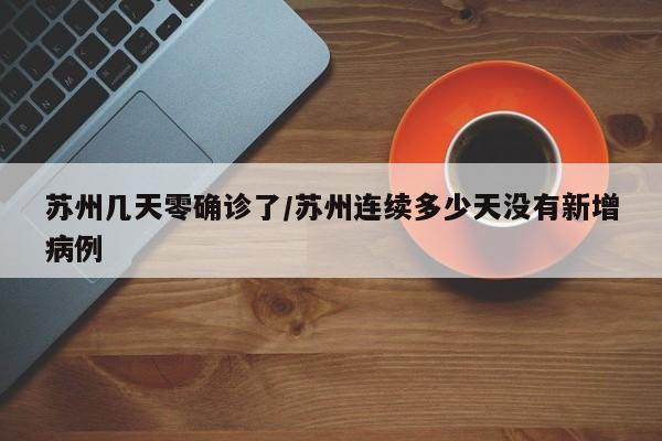 苏州几天零确诊了/苏州连续多少天没有新增病例