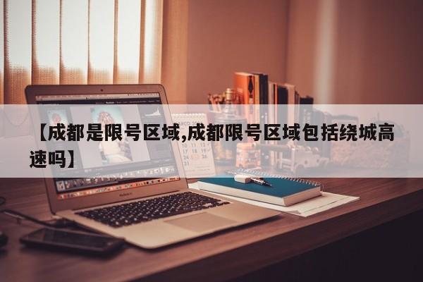 【成都是限号区域,成都限号区域包括绕城高速吗】
