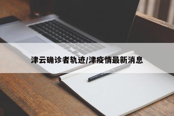 津云确诊者轨迹/津疫情最新消息