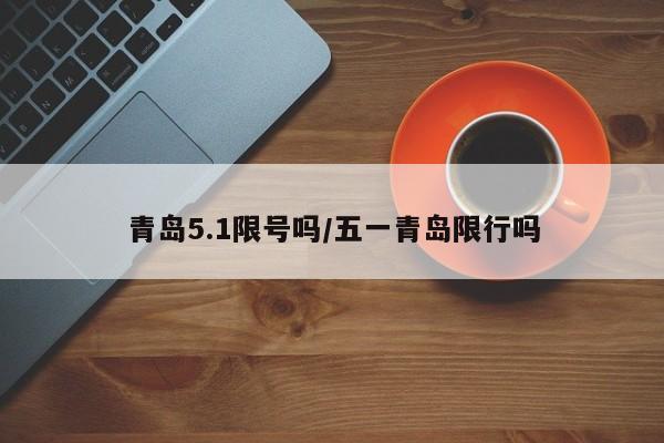 青岛5.1限号吗/五一青岛限行吗