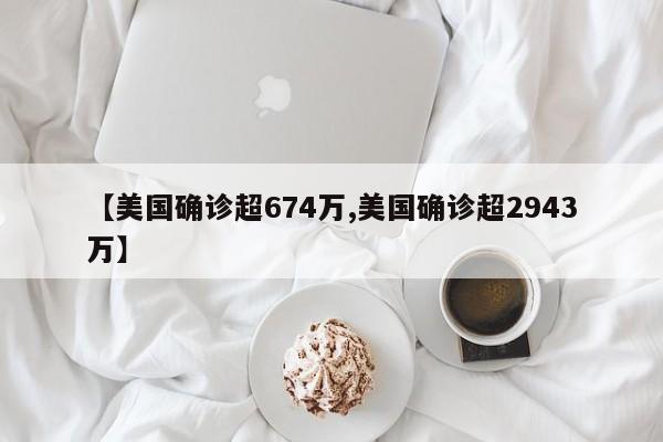 【美国确诊超674万,美国确诊超2943万】