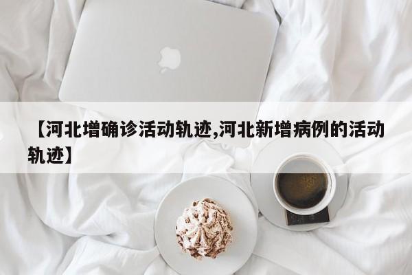 【河北增确诊活动轨迹,河北新增病例的活动轨迹】