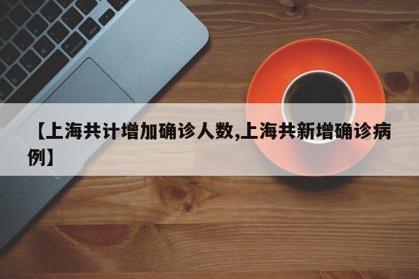 【上海共计增加确诊人数,上海共新增确诊病例】