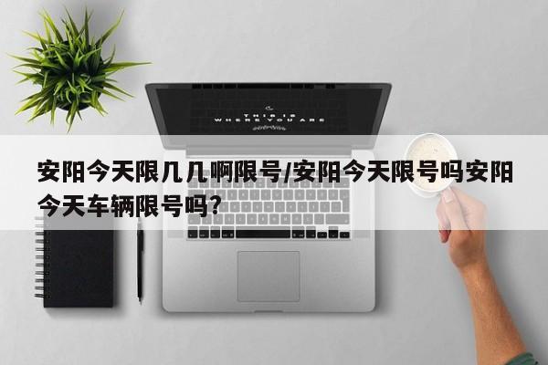 安阳今天限几几啊限号/安阳今天限号吗安阳今天车辆限号吗?