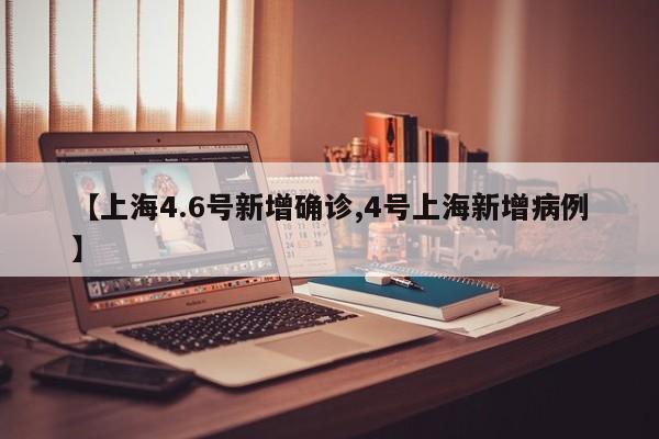 【上海4.6号新增确诊,4号上海新增病例】