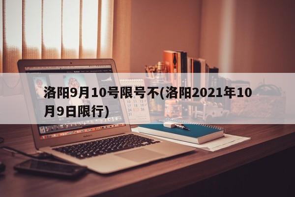 洛阳9月10号限号不(洛阳2021年10月9日限行)