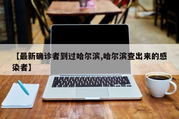 【最新确诊者到过哈尔滨,哈尔滨查出来的感染者】