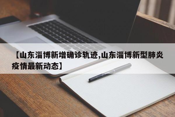 【山东淄博新增确诊轨迹,山东淄博新型肺炎疫情最新动态】