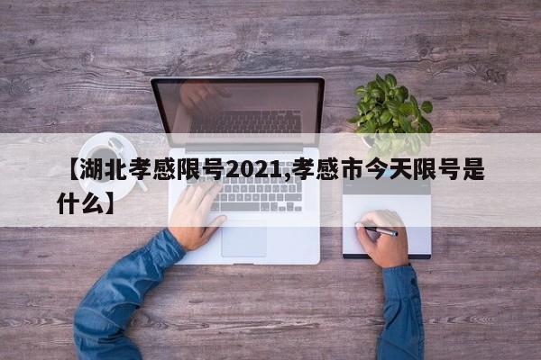 【湖北孝感限号2021,孝感市今天限号是什么】