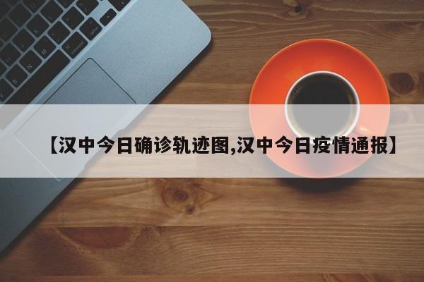 【汉中今日确诊轨迹图,汉中今日疫情通报】
