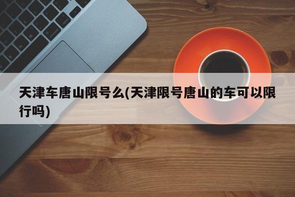 天津车唐山限号么(天津限号唐山的车可以限行吗)
