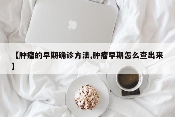 【肿瘤的早期确诊方法,肿瘤早期怎么查出来】