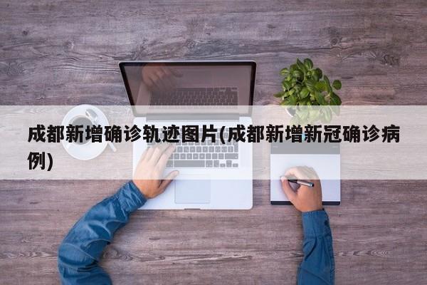 成都新增确诊轨迹图片(成都新增新冠确诊病例)