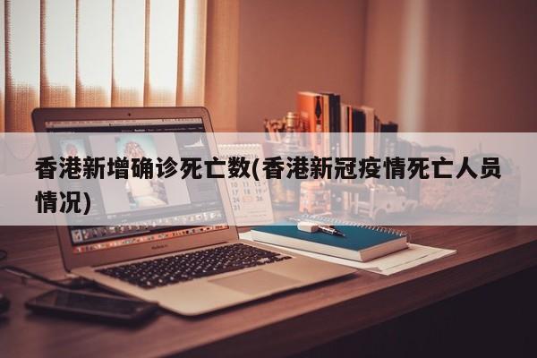 香港新增确诊死亡数(香港新冠疫情死亡人员情况)
