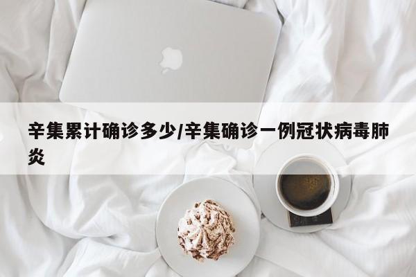 辛集累计确诊多少/辛集确诊一例冠状病毒肺炎