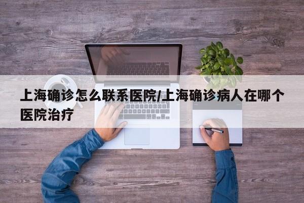 上海确诊怎么联系医院/上海确诊病人在哪个医院治疗
