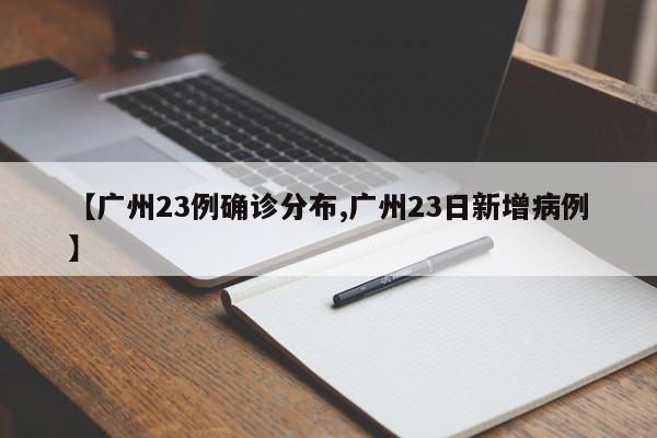 【广州23例确诊分布,广州23日新增病例】