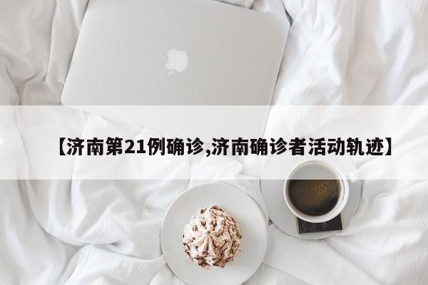 【济南第21例确诊,济南确诊者活动轨迹】