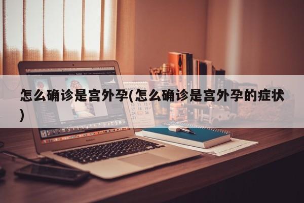 怎么确诊是宫外孕(怎么确诊是宫外孕的症状)