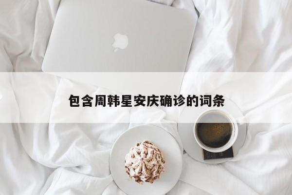 包含周韩星安庆确诊的词条