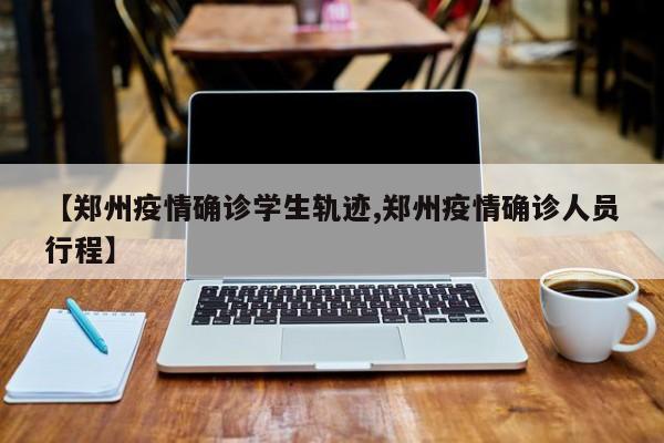 【郑州疫情确诊学生轨迹,郑州疫情确诊人员行程】