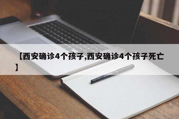 【西安确诊4个孩子,西安确诊4个孩子死亡】