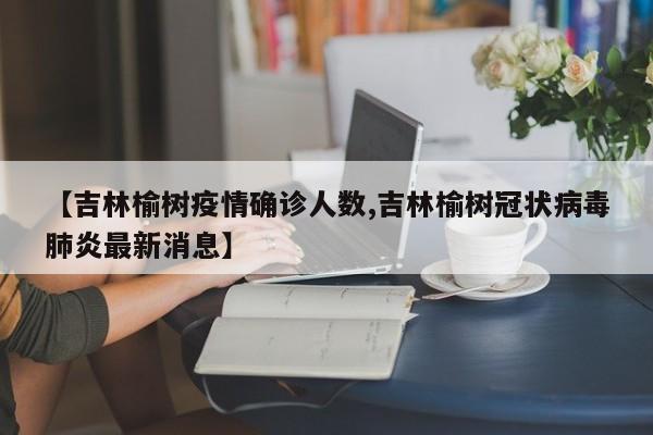 【吉林榆树疫情确诊人数,吉林榆树冠状病毒肺炎最新消息】