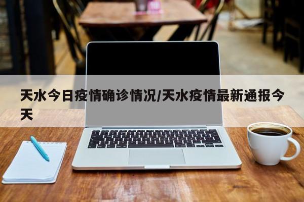 天水今日疫情确诊情况/天水疫情最新通报今天