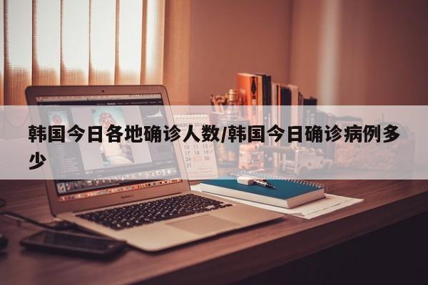 韩国今日各地确诊人数/韩国今日确诊病例多少