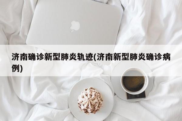济南确诊新型肺炎轨迹(济南新型肺炎确诊病例)