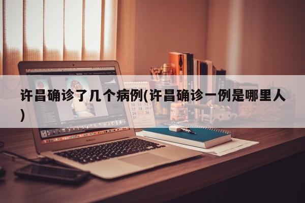 许昌确诊了几个病例(许昌确诊一例是哪里人)