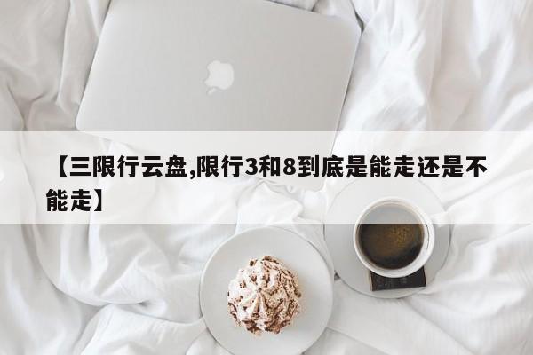 【三限行云盘,限行3和8到底是能走还是不能走】
